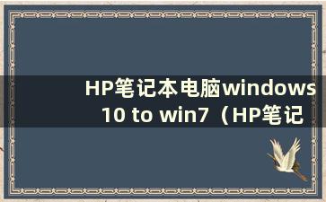 HP笔记本电脑windows 10 to win7（HP笔记本电脑win 10 to win 7）